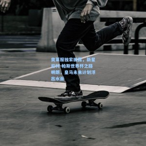 奥莱报独家披露，新星尼科-帕斯世界杯之路明朗，皇马未来计划浮出水面