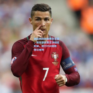 英超财政新规博弈落幕，俱乐部投票否决锚定机制，现行PSR规则得以维持