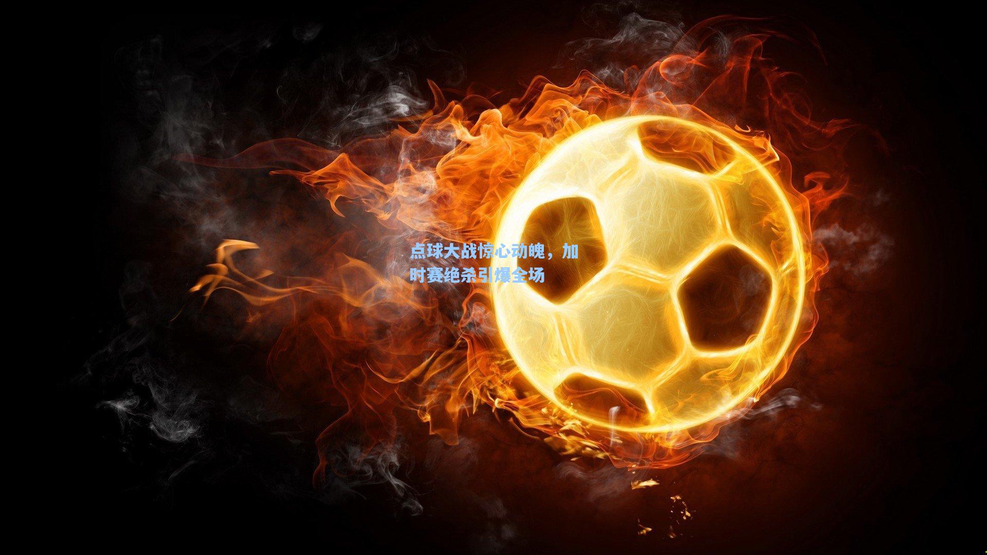 点球大战惊心动魄，加时赛绝杀引爆全场