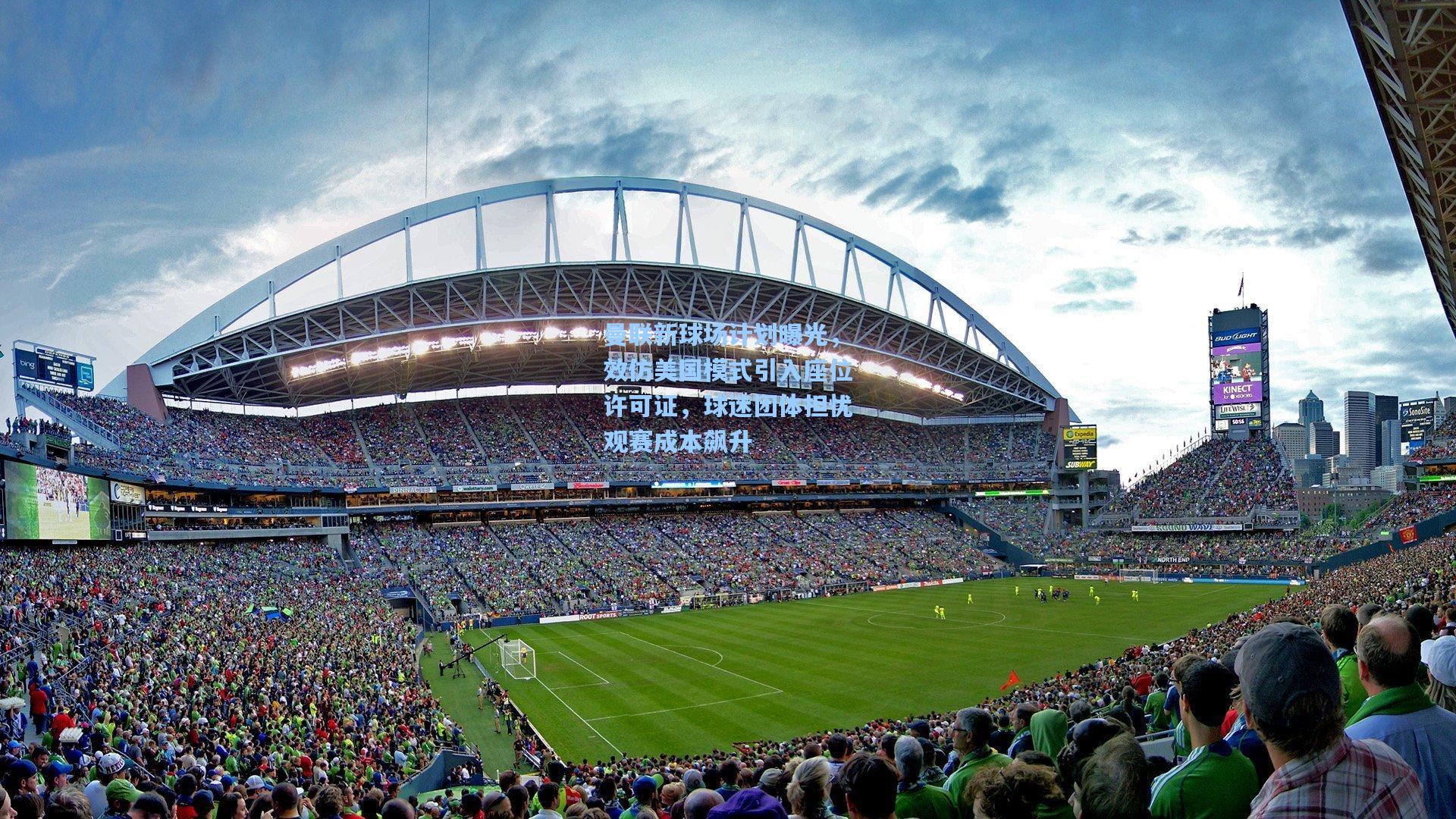 曼联新球场计划曝光，效仿美国模式引入座位许可证，球迷团体担忧观赛成本飙升