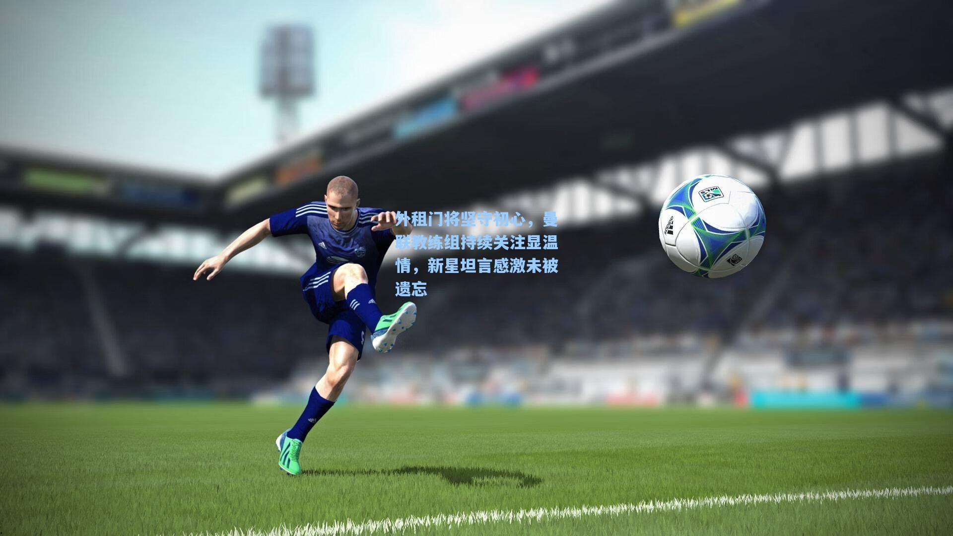 外租门将坚守初心，曼联教练组持续关注显温情，新星坦言感激未被遗忘