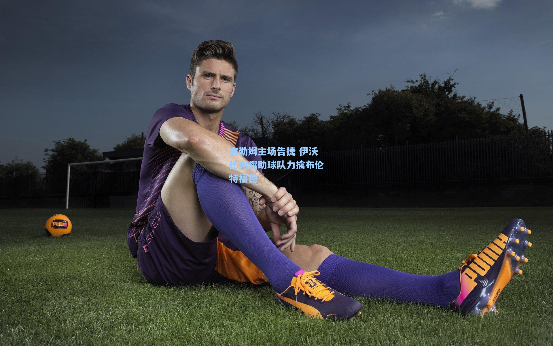 富勒姆主场告捷 伊沃比闪耀助球队力擒布伦特福德