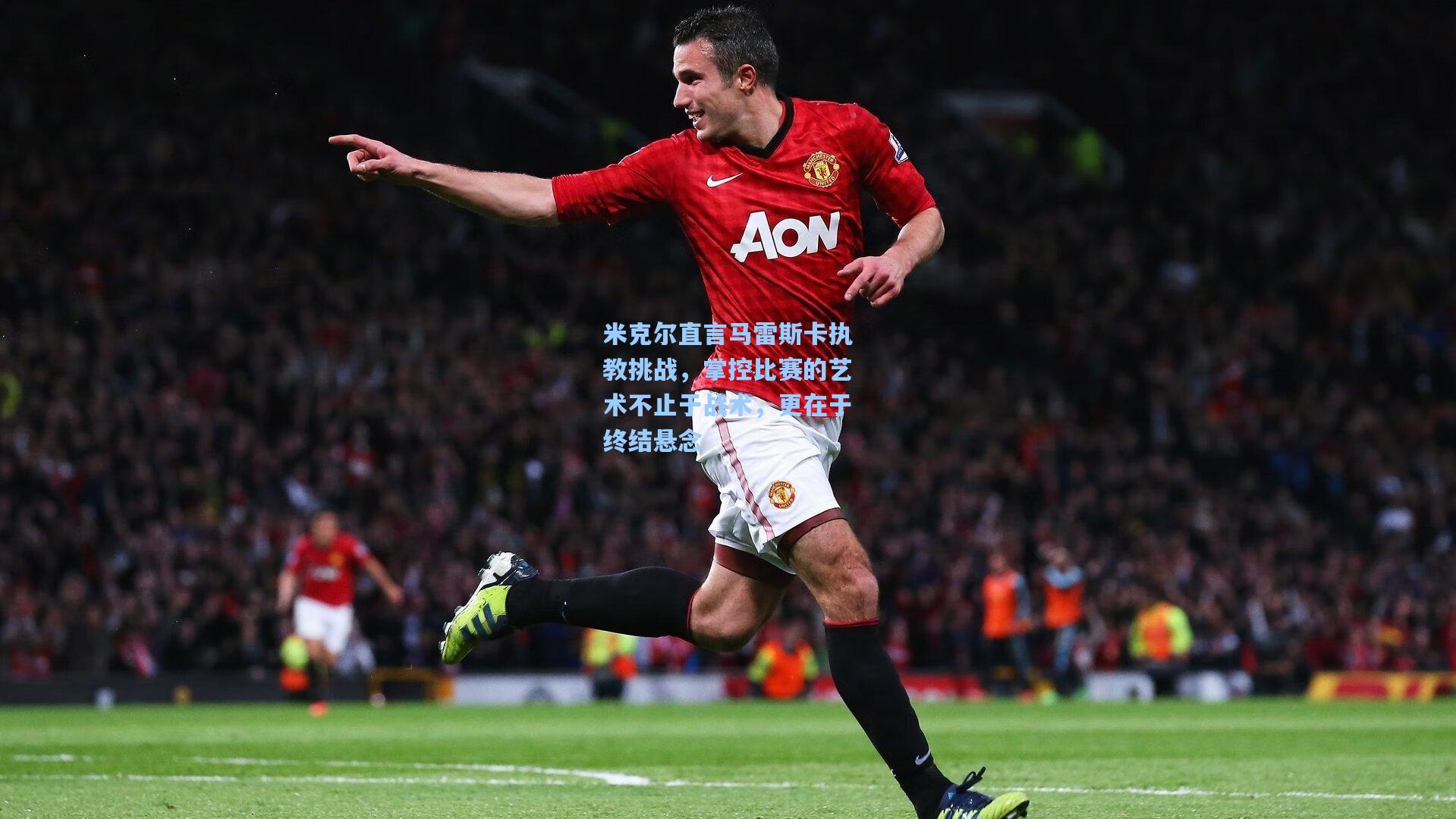 米克尔直言马雷斯卡执教挑战,掌控比赛的艺术不止于战术,更在于终结悬念