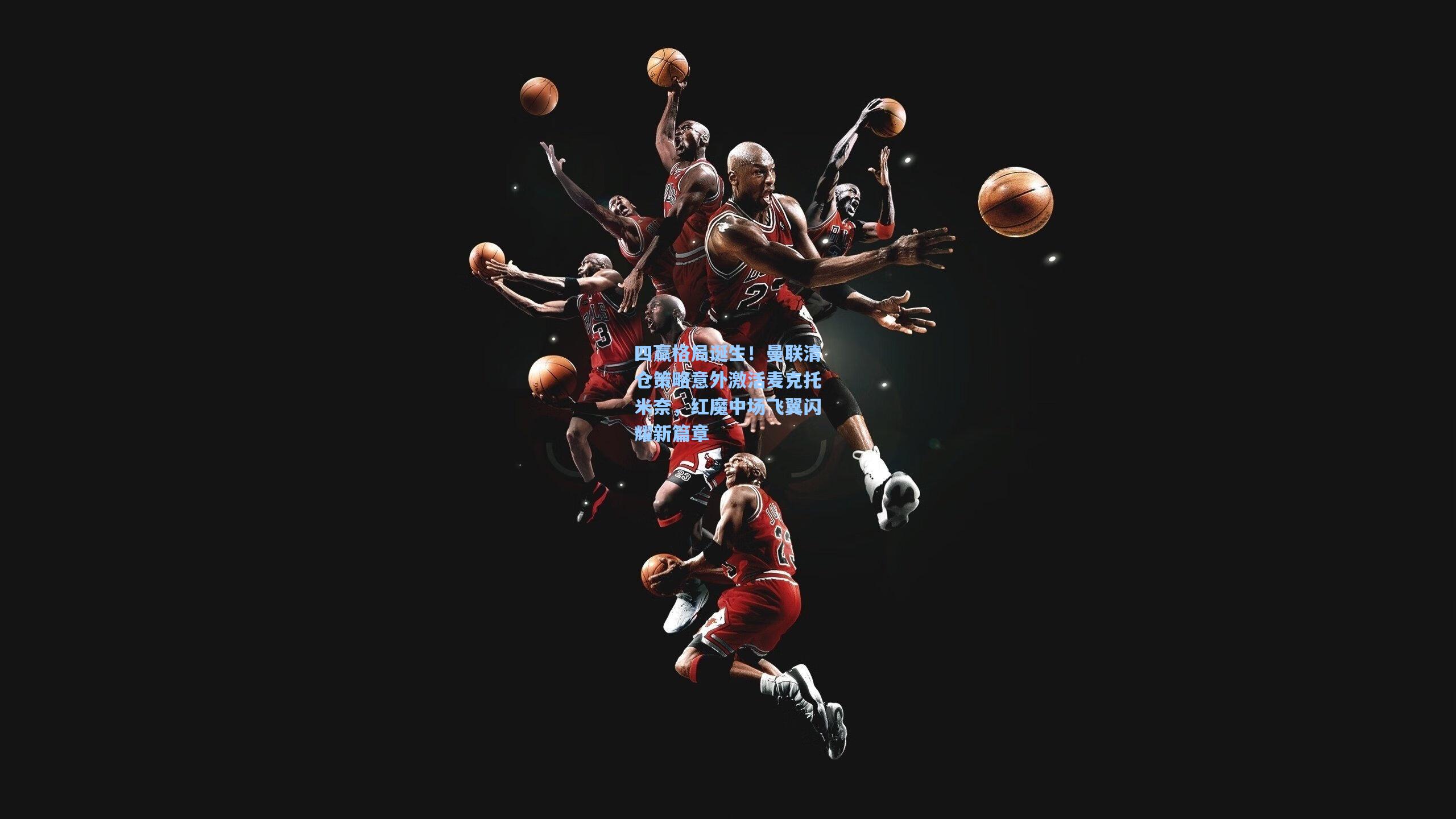 四赢格局诞生！曼联清仓策略意外激活麦克托米奈，红魔中场飞翼闪耀新篇章